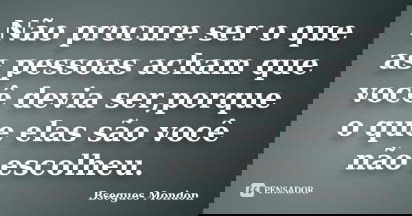 Não procure ser o que as pessoas acham que você devia ser,porque o que elas são você não escolheu.... Frase de Bsegues Mondon.