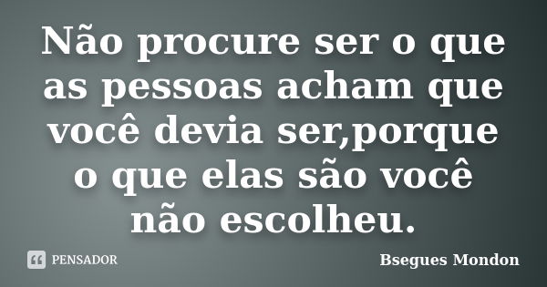 Não procure ser o que as pessoas acham que você devia ser,porque o que elas são você não escolheu.... Frase de Bsegues Mondon.