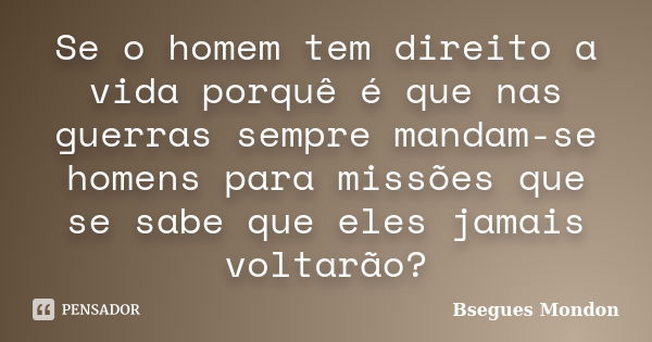 Se o homem tem direito a vida porquê é que nas guerras sempre mandam-se homens para missões que se sabe que eles jamais voltarão?... Frase de Bsegues Mondon.