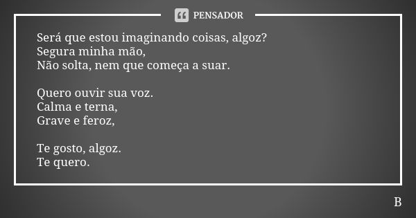 Será que estou imaginando coisas, algoz? Segura minha mão, Não solta, nem que começa a suar. Quero ouvir sua voz. Calma e terna, Grave e feroz, Te gosto, algoz.... Frase de B..