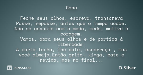 Casa Feche seus olhos, escreva, transcreva Passe, repasse, antes que o tempo acabe. Não se assuste com o medo, medo, motiva à coragem. Vamos, abra seus olhos e ... Frase de B.Silver.