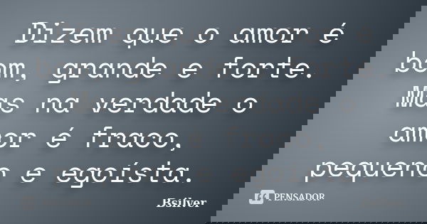Dizem que o amor é bom, grande e forte. Mas na verdade o amor é fraco, pequeno e egoísta.... Frase de Bsilver.