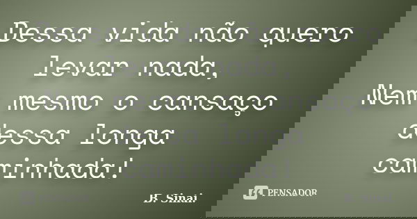 Dessa vida não quero levar nada, Nem mesmo o cansaço dessa longa caminhada!... Frase de B. Sinai..