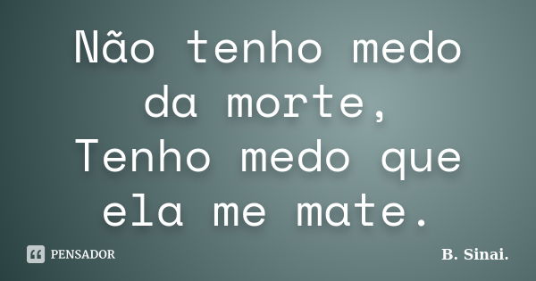 Não tenho medo da morte, Tenho medo que ela me mate.... Frase de B. Sinai..