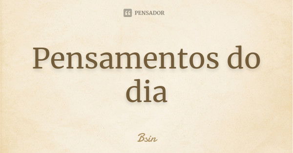 Pensamentos do dia... Frase de Bsin.