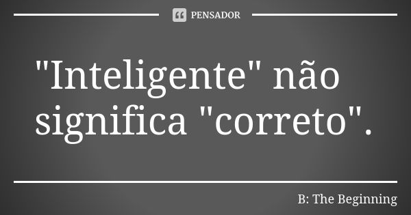 "Inteligente" não significa "correto".... Frase de B: The Beginning.