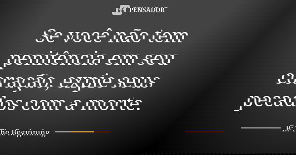 Se você não tem penitência em seu coração, expie seus pecados com a morte.... Frase de B: The Beginning.