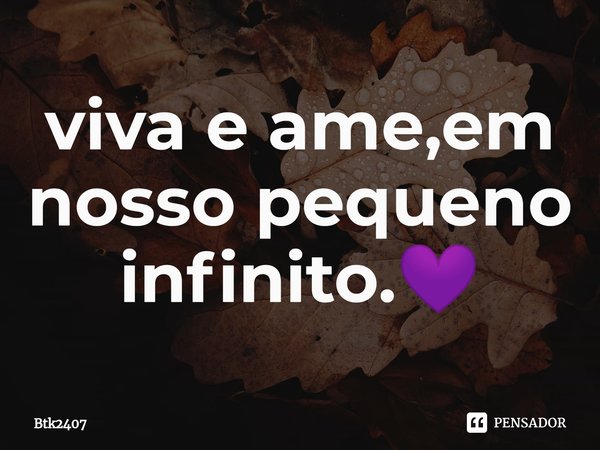 ⁠⁠viva e ame,em nosso pequeno infinito.💜... Frase de Btk2407.