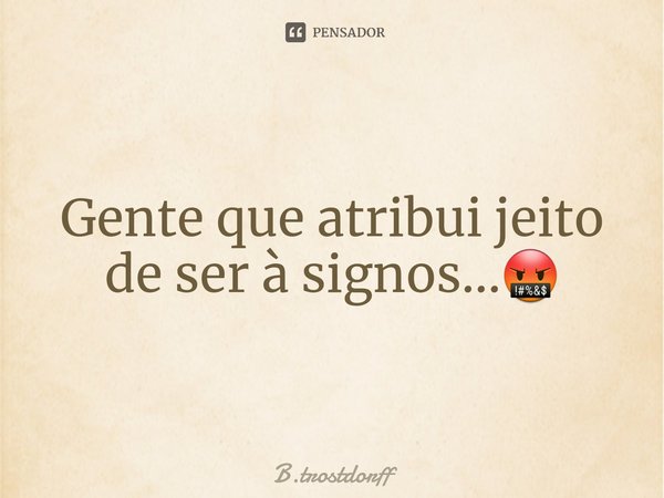 ⁠Gente que atribui jeito de ser à signos...🤬... Frase de B.Trostdorff.