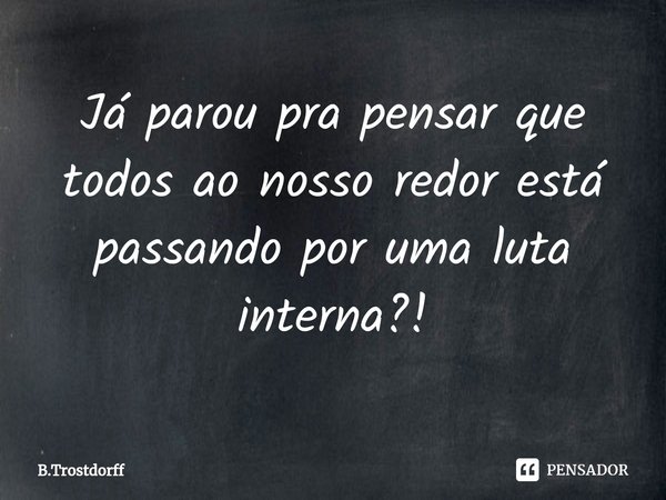 Já parou pra pensar que todos ao nosso redor está passando por uma luta interna?!... Frase de B.Trostdorff.