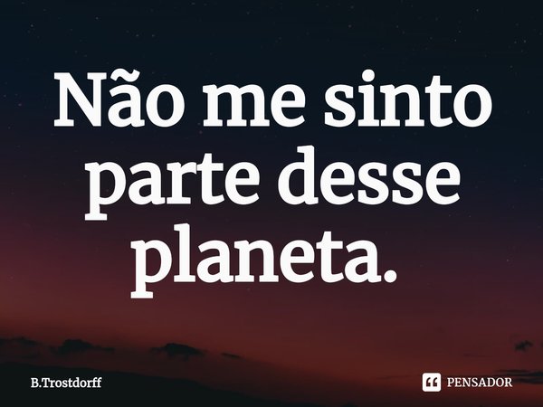 Não me sinto parte desse planeta. ⁠... Frase de B.Trostdorff.