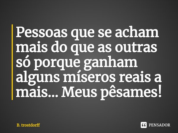 ⁠Pessoas que se acham mais do que as outras só porque ganham alguns míseros reais a mais... Meus pêsames!... Frase de B. trostdorff.