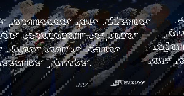 As promessas que fizemos juntos esvaíaram-se para algum lugar com o tempo que passamos juntos.... Frase de BTS.
