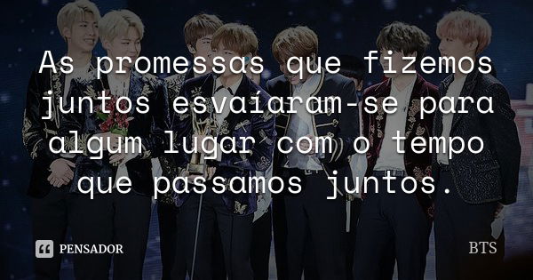 As promessas que fizemos juntos esvaíaram-se para algum lugar com o tempo que passamos juntos.... Frase de BTS.