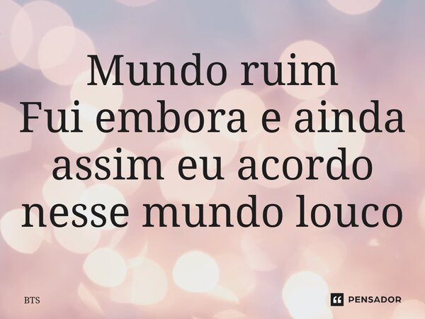 ⁠Mundo ruim Fui embora e ainda assim eu acordo nesse mundo louco... Frase de BTS.