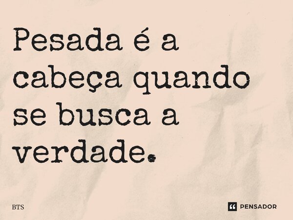 ⁠Pesada é a cabeça quando se busca a verdade.... Frase de BTS.