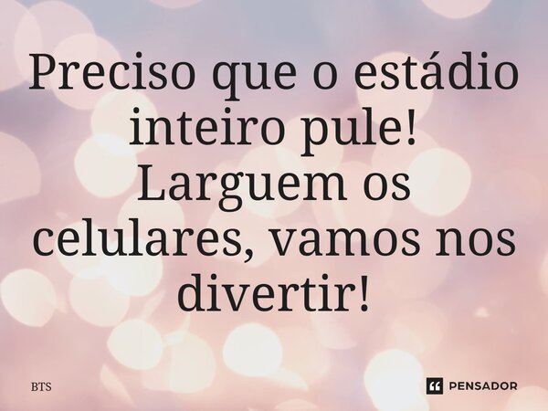 ⁠Preciso que o estádio inteiro pule! Larguem os celulares, vamos nos divertir!... Frase de BTS.