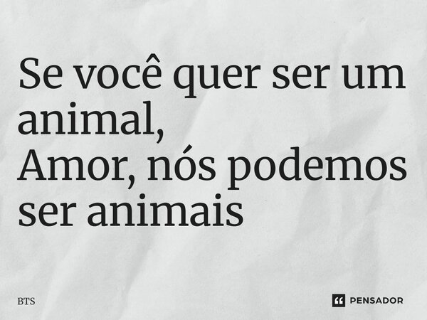 ⁠Se você quer ser um animal, Amor, nós podemos ser animais... Frase de BTS.