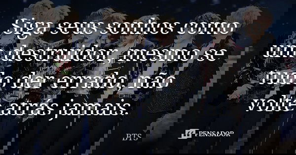 Siga seus sonhos como um destruidor, mesmo se tudo der errado, não volte atrás jamais.... Frase de BTS.