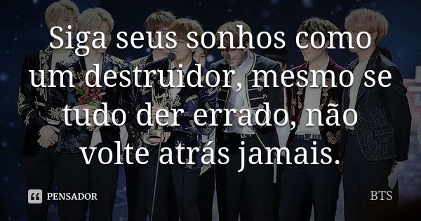 Siga seus sonhos como um destruidor, mesmo se tudo der errado, não volte atrás jamais.... Frase de BTS.