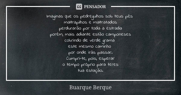 Imaginas que os pedregulhos sob teus pés maltrapilhos e maltratados perdurarão por toda a estrada porém, mais adiante estão camponeses cobrindo de verde grama e... Frase de Buarque Berque.