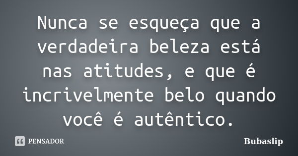 Nunca se esqueça que a verdadeira beleza está nas atitudes, e que é incrivelmente belo quando você é autêntico.... Frase de Bubaslip.