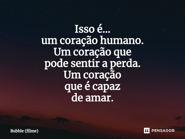 ⁠⁠Isso é... um coração humano. Um coração que pode sentir a perda. Um coração que é capaz de amar.... Frase de Bubble (filme).