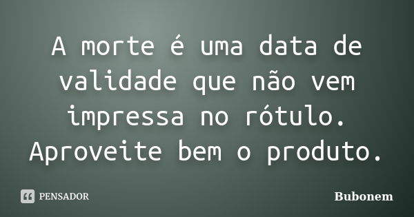 A morte é uma data de validade que não vem impressa no rótulo. Aproveite bem o produto.... Frase de Bubonem.