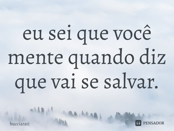 eu sei que você mente quando diz que vai se salvar.... Frase de bucciarati.