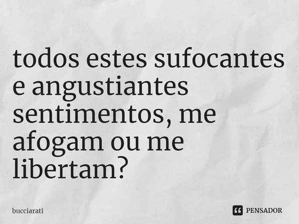 todos estes sufocantes e angustiantes sentimentos, me afogam ou me libertam?... Frase de bucciarati.