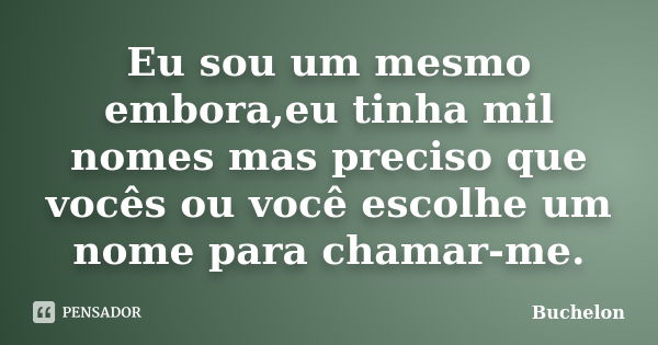 Eu sou um mesmo embora,eu tinha mil nomes mas preciso que vocês ou você escolhe um nome para chamar-me.... Frase de Buchelon.