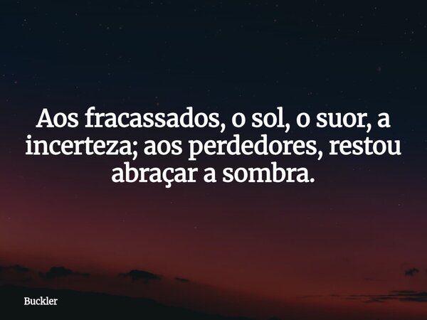 Aos fracassados, o sol, o suor, a incerteza; aos perdedores, restou abraçar a sombra.... Frase de Buckler.