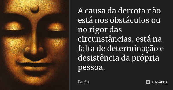 A causa da derrota não está nos obstáculos ou no rigor das circunstâncias, está na falta de determinação e desistência da própria pessoa.... Frase de Buda.