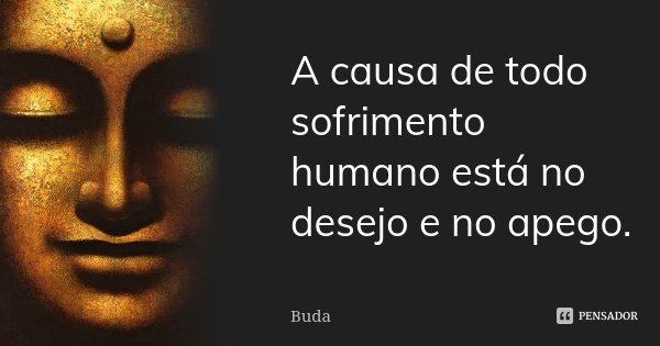 A causa de todo sofrimento humano está no desejo e no apego.... Frase de Buda.