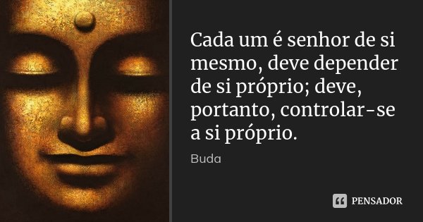 Cada um é senhor de si mesmo, deve depender de si próprio; deve, portanto, controlar-se a si próprio.... Frase de Buda.