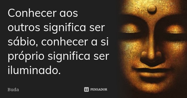 Conhecer aos outros significa ser sábio, conhecer a si próprio significa ser iluminado.... Frase de Buda.