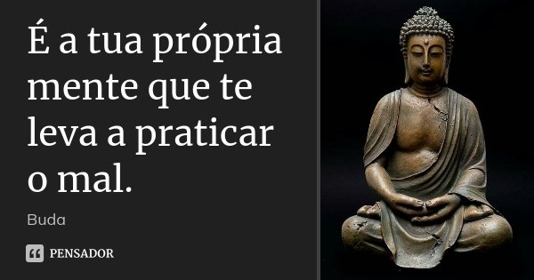 É a tua própria mente que te leva a praticar o mal.... Frase de Buda.