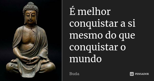 É melhor conquistar a si mesmo do que conquistar o mundo... Frase de Buda.