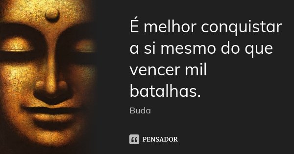É melhor conquistar a si mesmo do que vencer mil batalhas.... Frase de Buda.