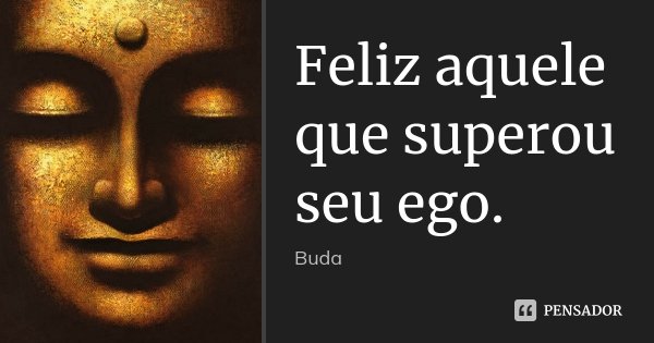 Feliz aquele que superou seu ego.... Frase de Buda.