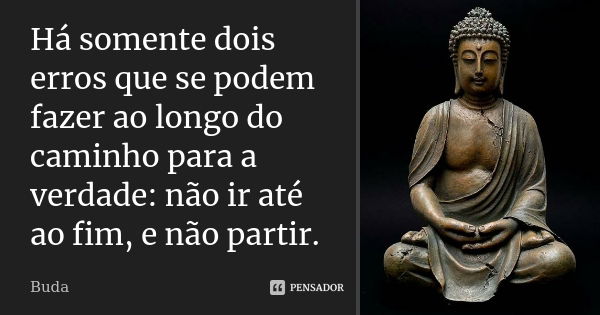 Há somente dois erros que se podem fazer ao longo do caminho para a verdade: não ir até ao fim, e não partir.... Frase de Buda.