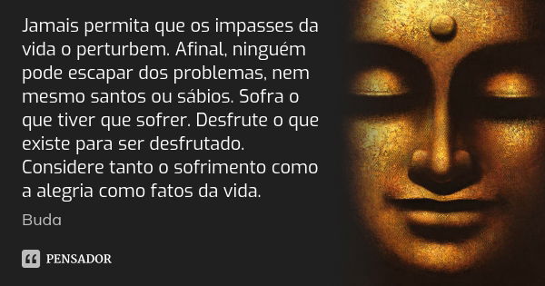 Jamais permita que os impasses da vida o perturbem. Afinal, ninguém pode escapar dos problemas, nem mesmo santos ou sábios. Sofra o que tiver que sofrer. Desfru... Frase de Buda.