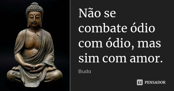 Não se combate ódio com ódio, mas sim com amor.... Frase de Buda.
