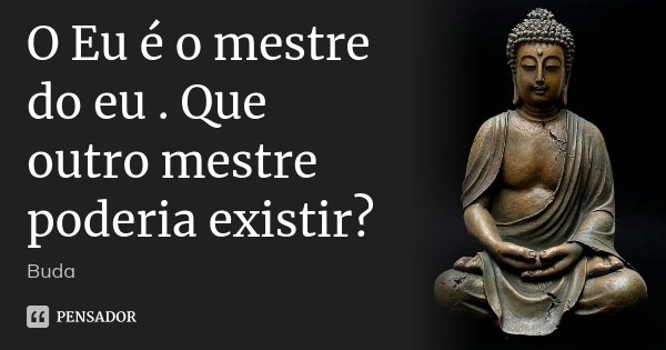 O Eu é o mestre do eu . Que outro mestre poderia existir?... Frase de Buda.