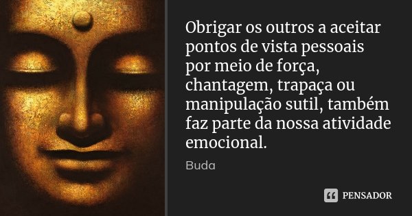 Obrigar os outros a aceitar pontos de vista pessoais por meio de força, chantagem, trapaça ou manipulação sutil, também faz parte da nossa atividade emocional.... Frase de Buda.