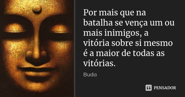 Por mais que na batalha se vença um ou mais inimigos, a vitória sobre si mesmo é a maior de todas as vitórias.... Frase de Buda.