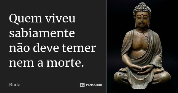 Quem viveu sabiamente não deve temer nem a morte.... Frase de Buda.