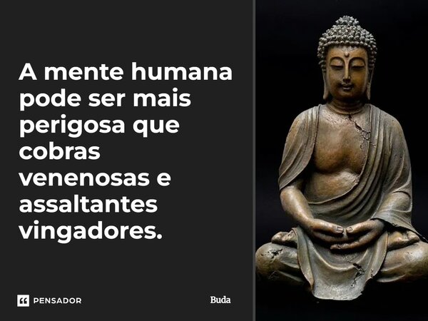 A mente humana pode ser mais perigosa que cobras venenosas e assaltantes vingadores.... Frase de Buda.