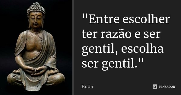 "Entre escolher ter razão e ser gentil, escolha ser gentil."... Frase de Buda.