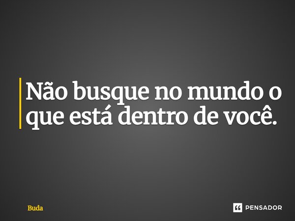 ⁠Não busque no mundo o que está dentro de você.... Frase de Buda.